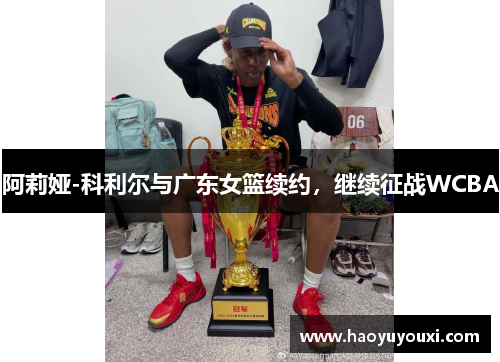 阿莉娅-科利尔与广东女篮续约，继续征战WCBA